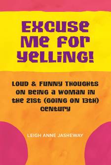 Excuse Me for Yelling! Loud & Funny Thoughts on Being a Woman in the 21st (Going on 13th) Century by Leigh Anne Jasheway